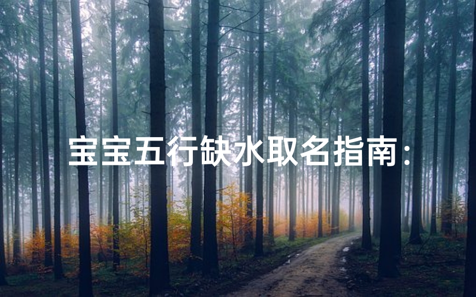 宝宝五行缺水取名指南：如何为五行缺水的宝宝起名，结合命理与寓意
