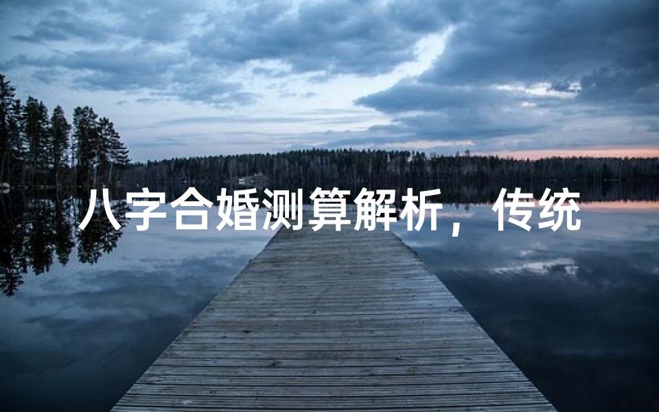 八字合婚测算解析,传统文化与现代婚恋观的交融