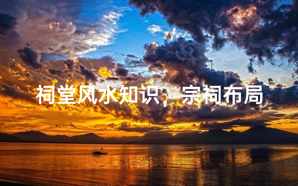 祠堂风水知识,宗祠布局与方位禁忌对家族运势的影响解析
