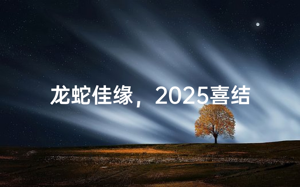 龙蛇佳缘,2025喜结良缘吉日揭晓