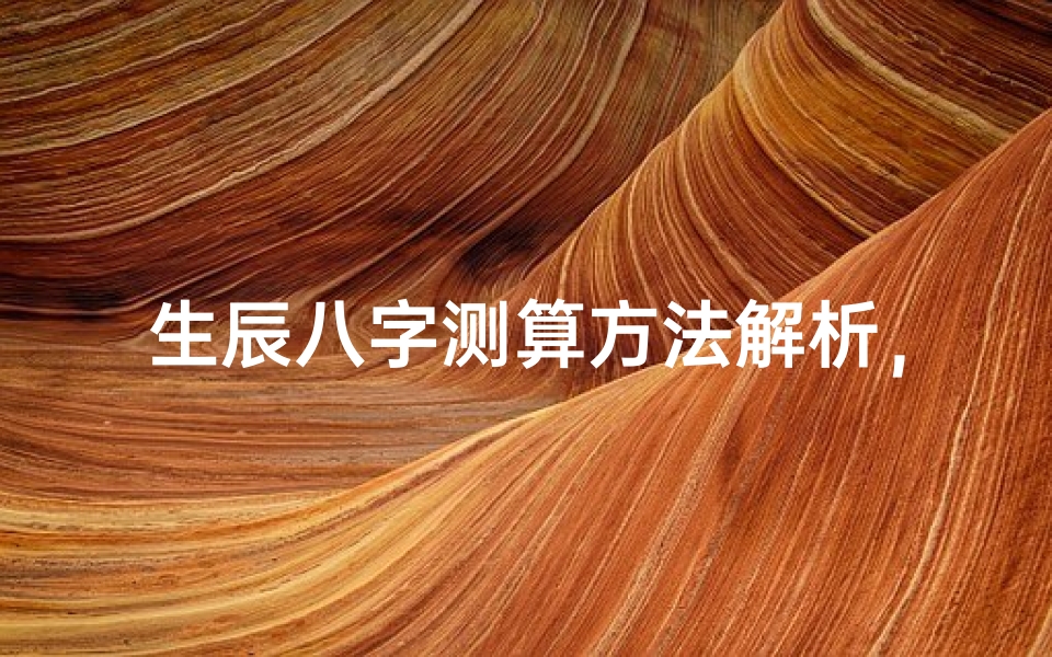 生辰八字测算方法解析，从入门到精通的详细指南