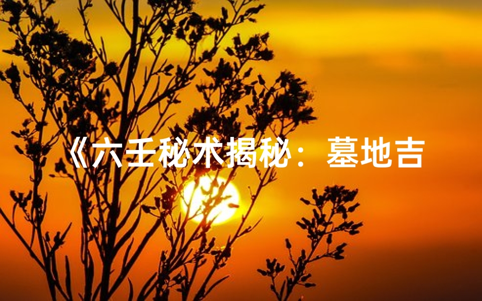 《六壬秘术揭秘:墓地吉凶断案之谜》-算卦网