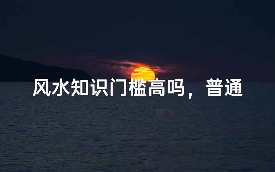 风水知识门槛高吗,普通人如何入门学习传统环境科学