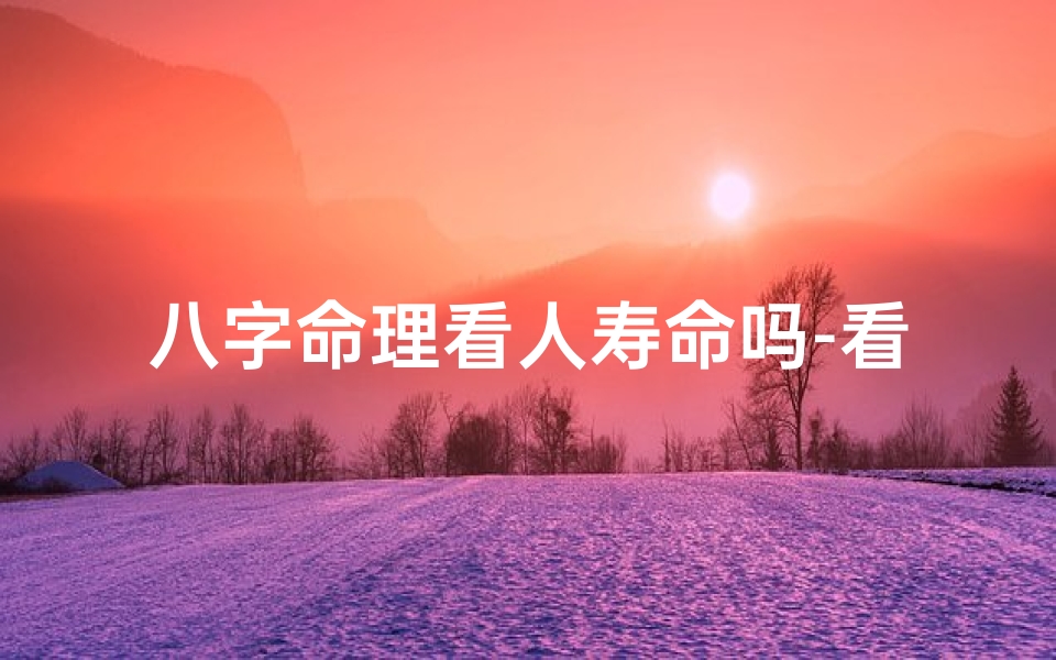 八字命理看人寿命吗-看八字能算出人的寿命吗