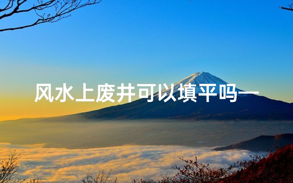 风水上废井可以填平吗—农村废弃井的风水处理-算卦网