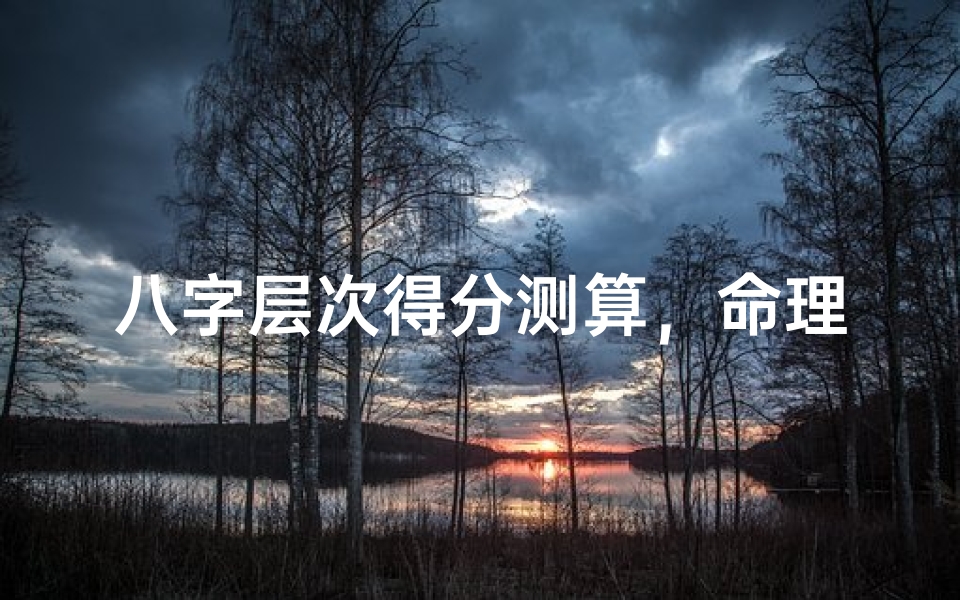 八字层次得分测算，命理格局量化评估方法解析