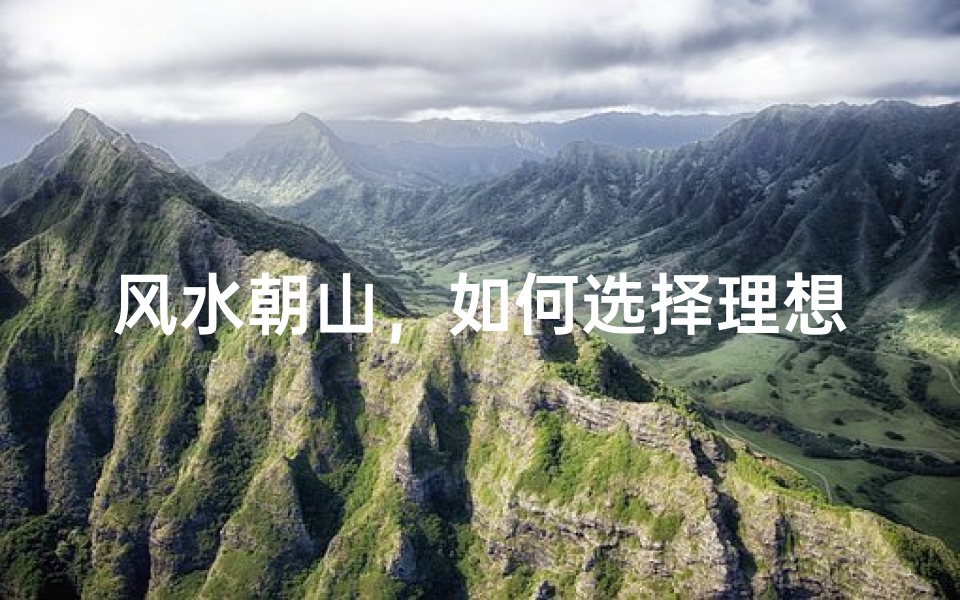 风水朝山,如何选择理想靠山提升家宅运势