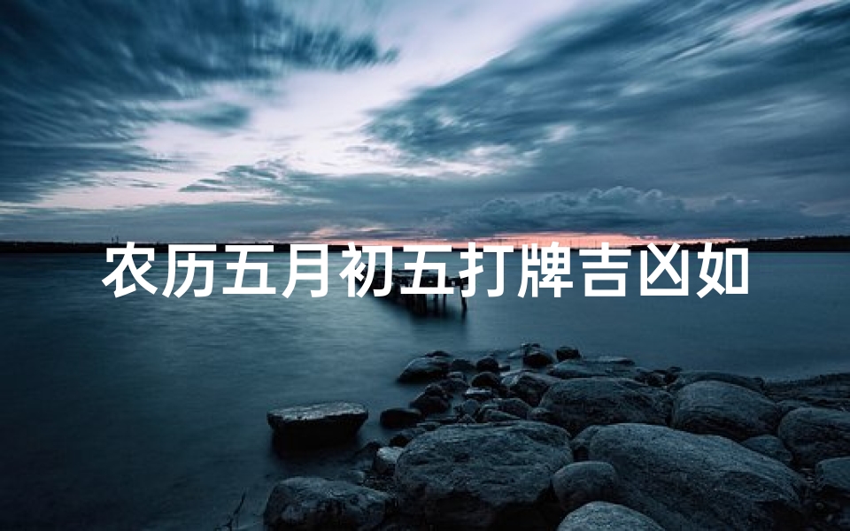 农历五月初五打牌吉凶如何(农历五月初五宜什么忌什么)-算卦网