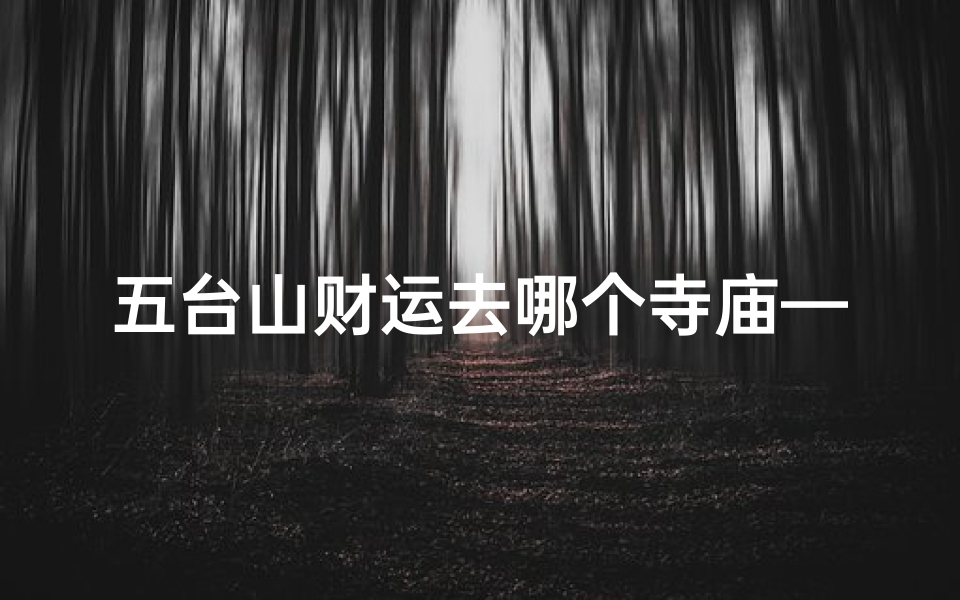 五台山财运去哪个寺庙—五台山财运旺,揭秘必去寺庙攻略