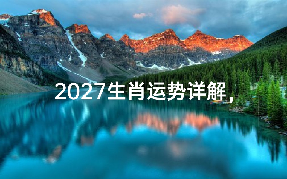 2027生肖运势详解，兔年十二属相流年运程分析