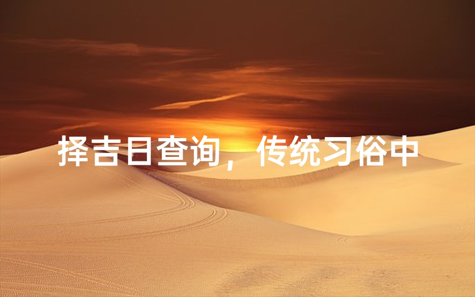择吉日查询,传统习俗中的黄道吉日选择方法解析