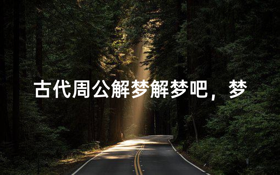 古代周公解梦解梦吧,梦境解析的千年智慧与当代启示