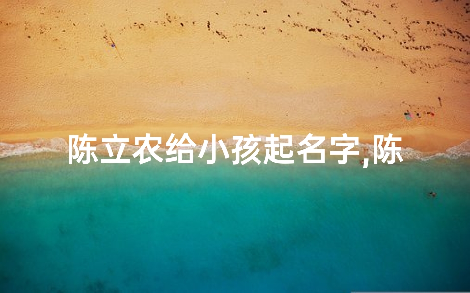 陈立农给小孩起名字,陈立农给小孩起名字怎么样-算卦网