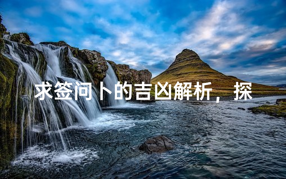 求签问卜的吉凶解析，探秘古老占卜文化的现代意义