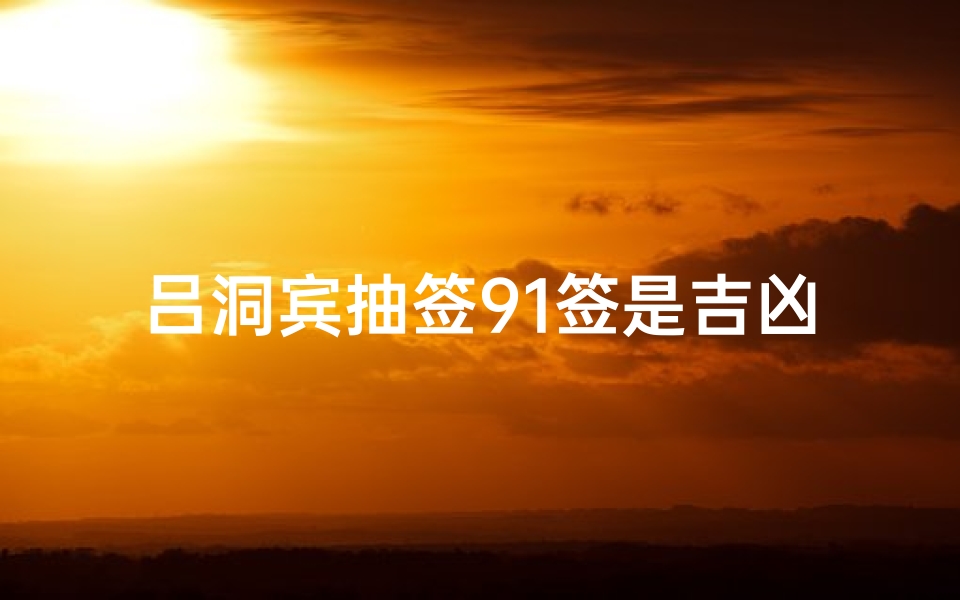 吕洞宾抽签91签是吉凶,吕洞宾抽签91签:揭秘吉凶之谜-算卦网
