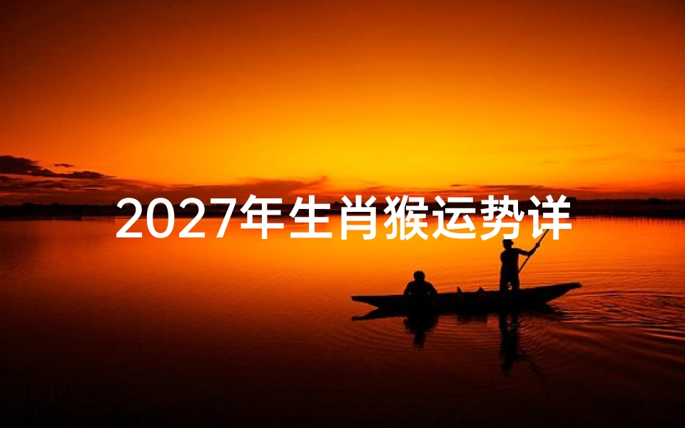 2027年生肖猴运势详解,属猴人丁未年事业、财运、感情全解析