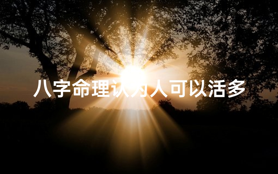 八字命理认为人可以活多久_八字命理揭秘:揭秘人生寿命之谜