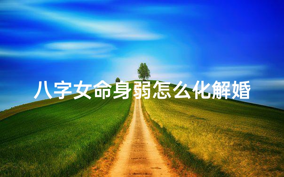 八字女命身弱怎么化解婚姻-八字女命身弱婚姻化解之道
