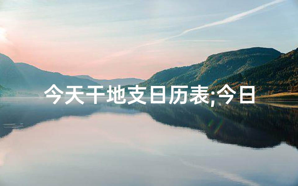 今天干地支日历表;今日地支三气吉凶详析:运势揭秘与趋吉避凶指南-算卦网