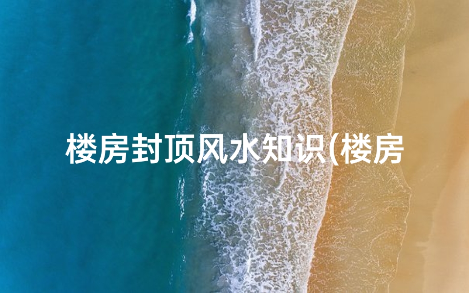 楼房封顶风水知识(楼房封顶的五种风水仪式)-算卦网