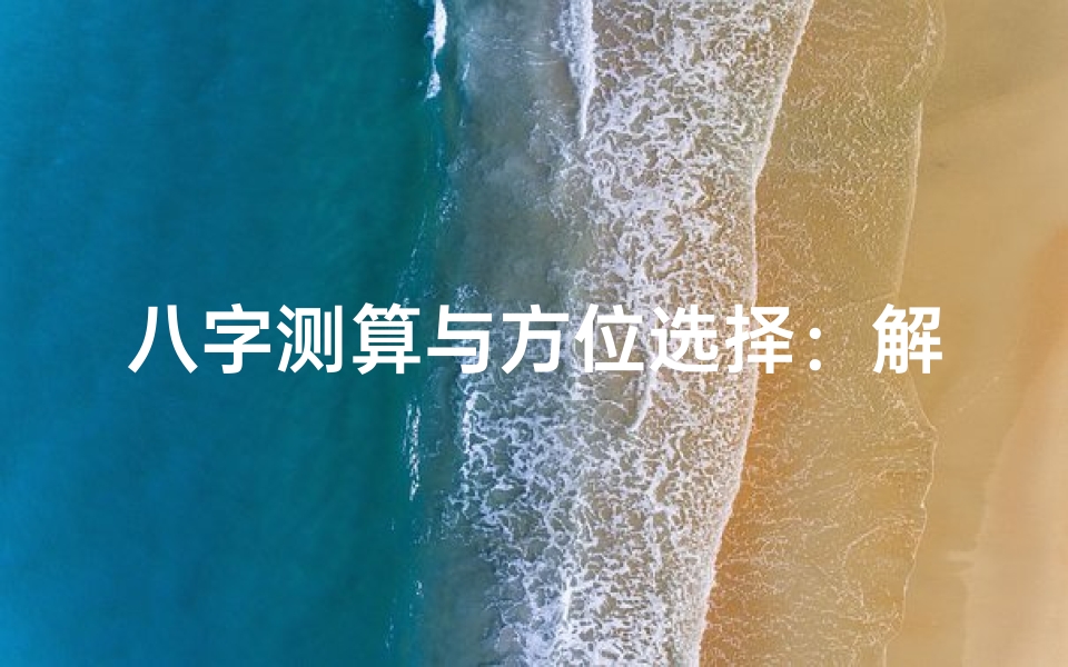 八字测算与方位选择:解读命理方位学的奥秘,寻找人生最佳方向