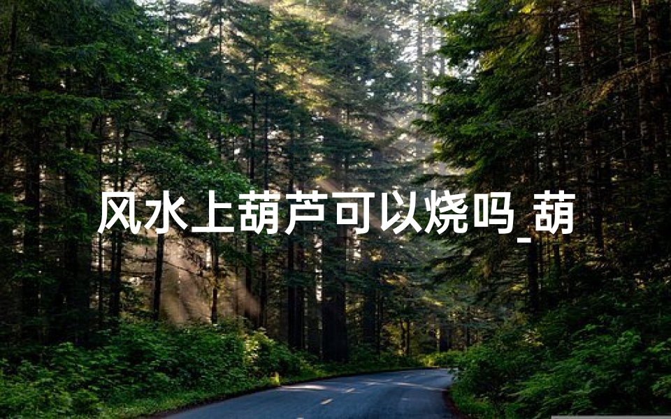 风水上葫芦可以烧吗_葫芦风水禁忌:葫芦能烧吗?-算卦网
