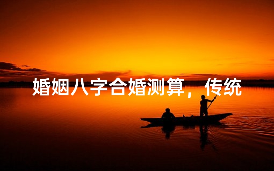 婚姻八字合婚测算，传统命理与现代婚恋观的融合