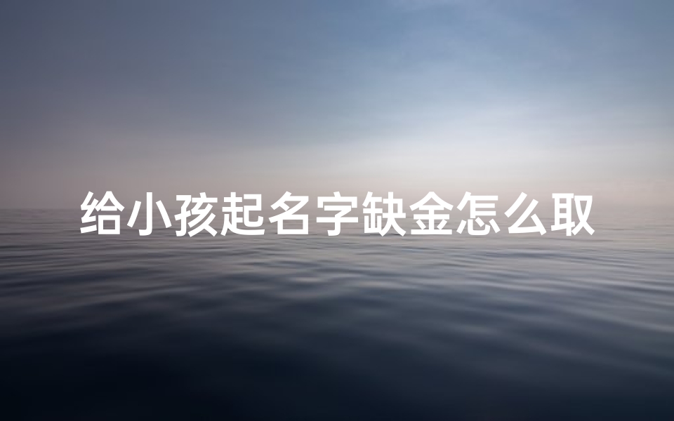 给小孩起名字缺金怎么取,给小孩起名字缺金怎么取名