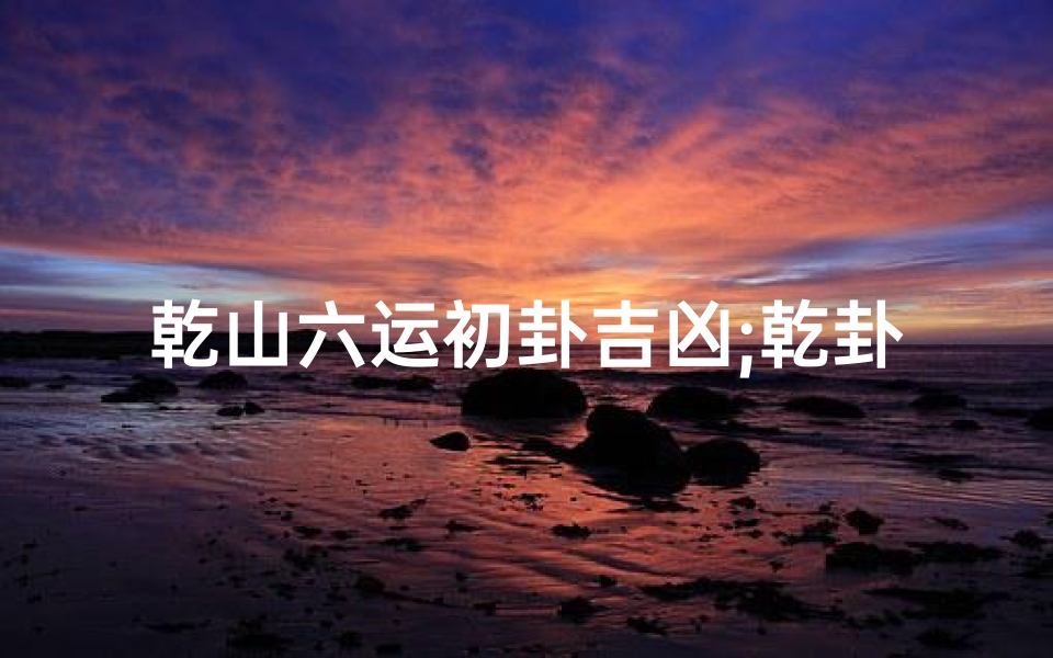 乾山六运初卦吉凶;乾卦上六-算卦网