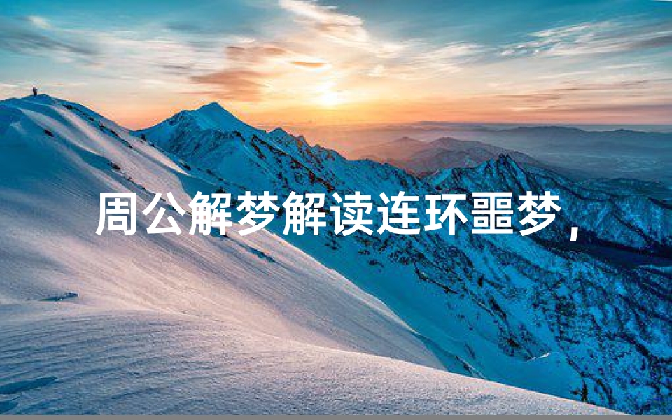周公解梦解读连环噩梦,破解反复梦境背后的心理暗示与应对策略