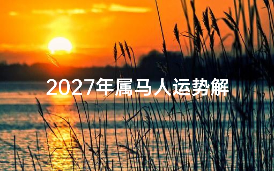 2027年属马人运势解析，事业财运与健康全指南
