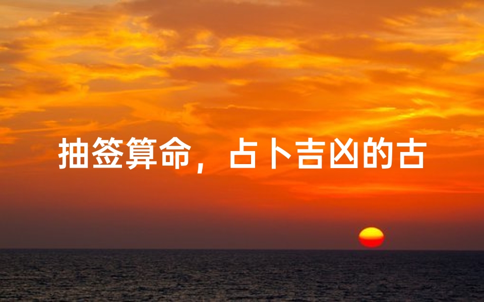 抽签算命,占卜吉凶的古老智慧解析