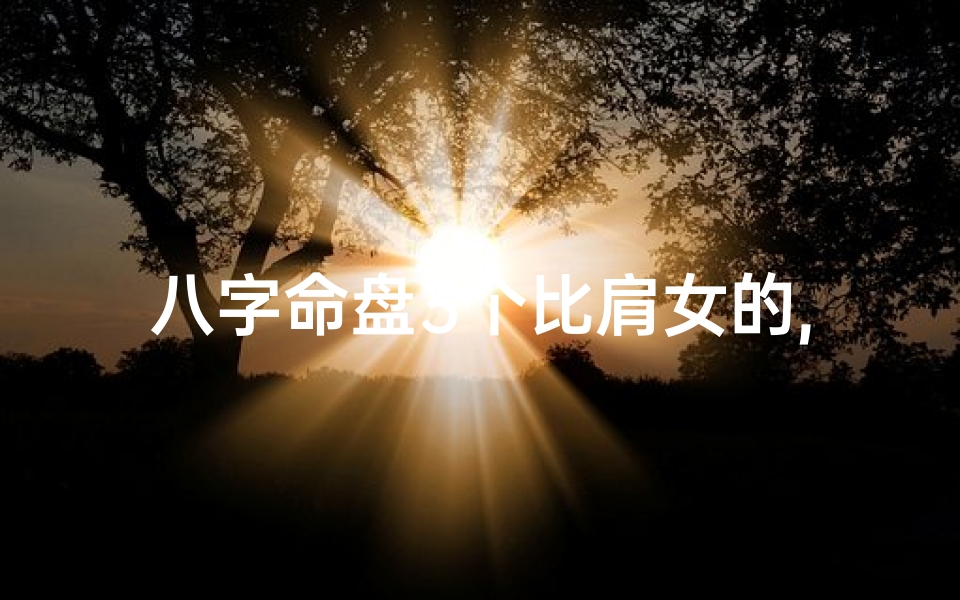 八字命盘3个比肩女的,八字命盘揭秘:三个比肩女性的命运轨迹-算卦网