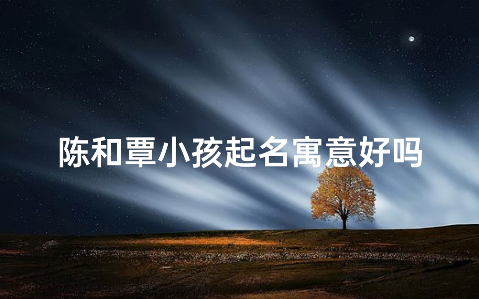 陈和覃小孩起名寓意好吗—覃和陈读音区别-算卦网