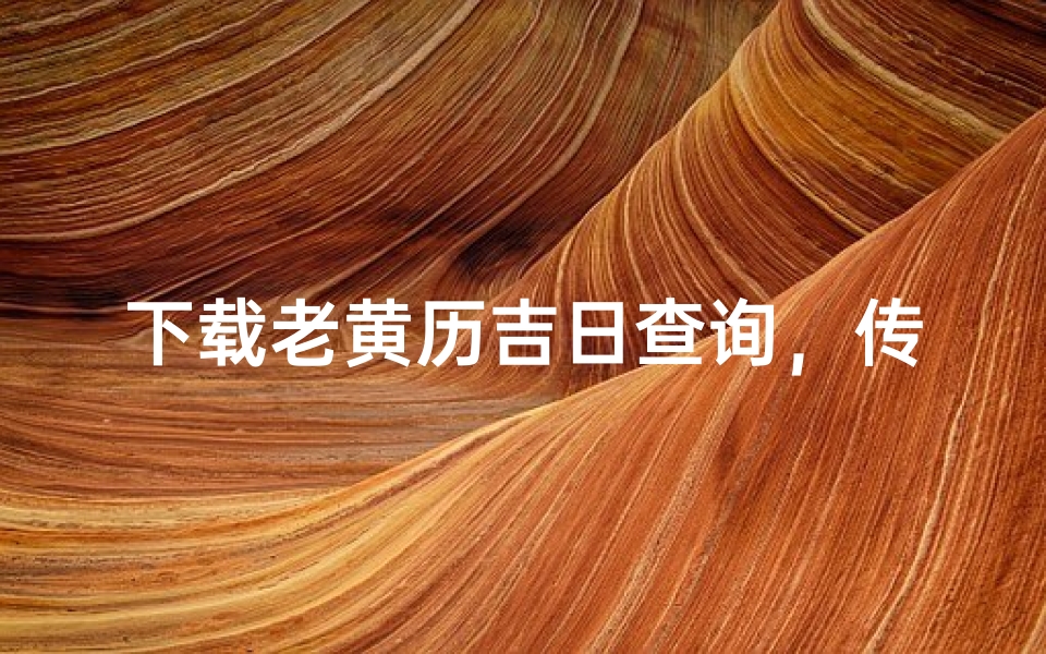 下载老黄历吉日查询,传统文化与现代科技的完美结合