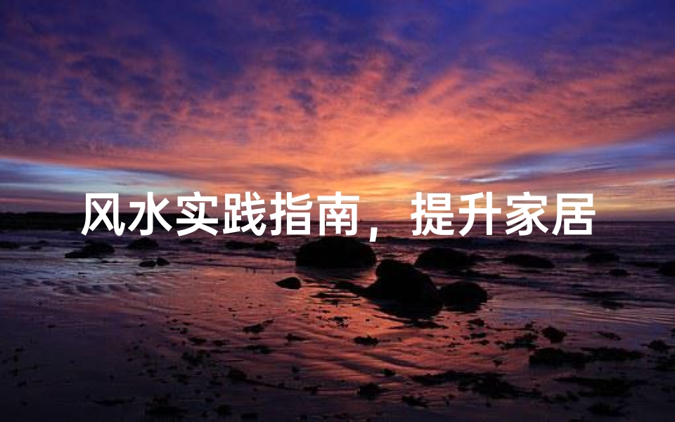 风水实践指南,提升家居与事业运势的秘诀