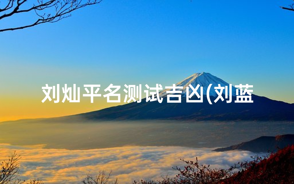 刘灿平名测试吉凶(刘蓝丹名字含义寓意,刘蓝丹这个名字怎么样 )-算卦网