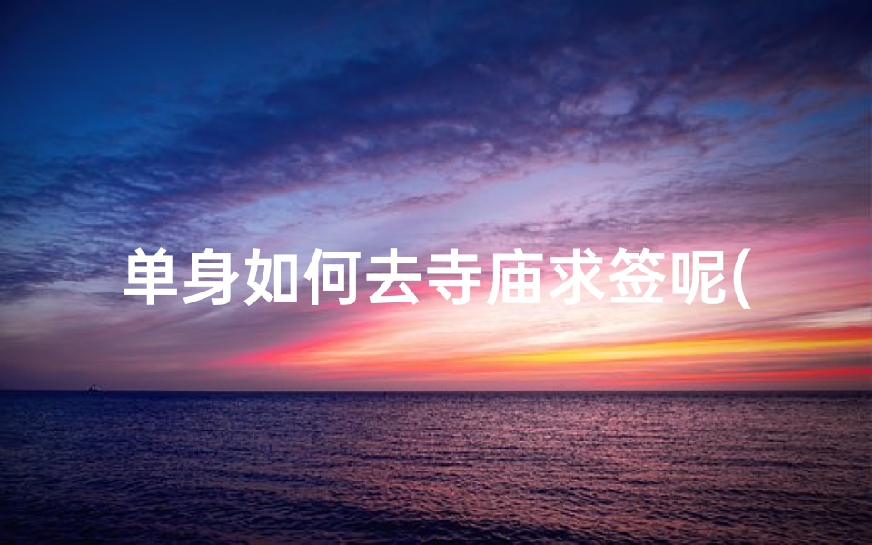 单身如何去寺庙求签呢(求签正确步骤,求签有什么讲究)-算卦网