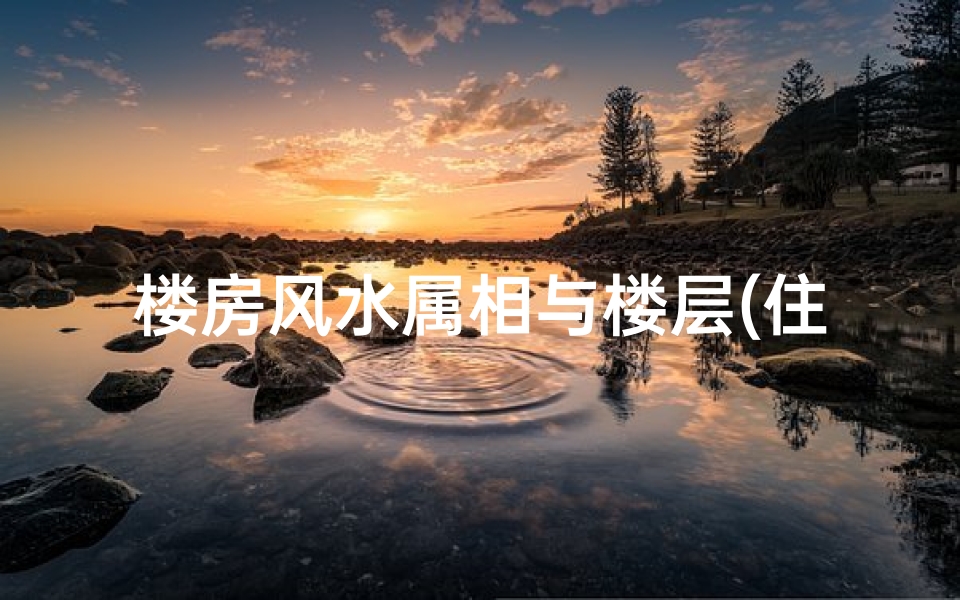 楼房风水属相与楼层(住宅风水属相与楼层的讲究)-算卦网