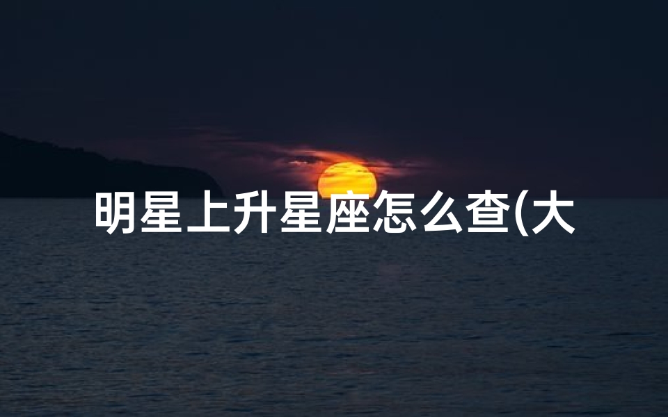 明星上升星座怎么查(大家帮我算一下上升星座)-算卦网