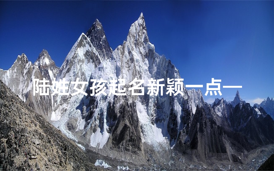 陆姓女孩起名新颖一点—《陆姓女龙宝宝取名大全:吉祥如意的名字精选》-算卦网