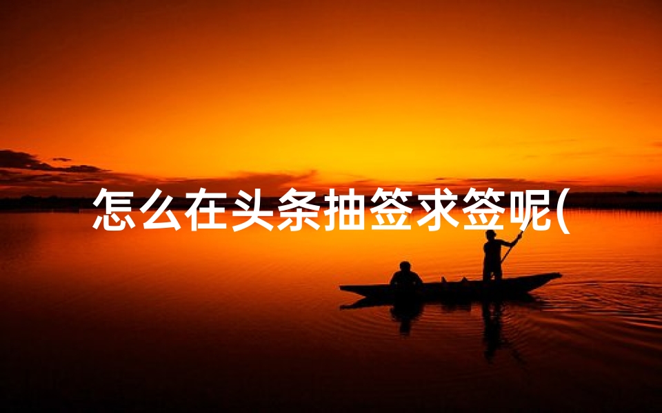 怎么在头条抽签求签呢(安庆市怀宁县旅游指南什么在安庆市怀宁县有意思)-算卦网