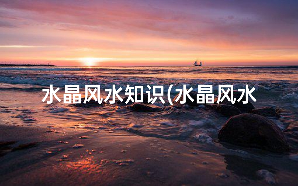 水晶风水知识(水晶风水知识)-算卦网