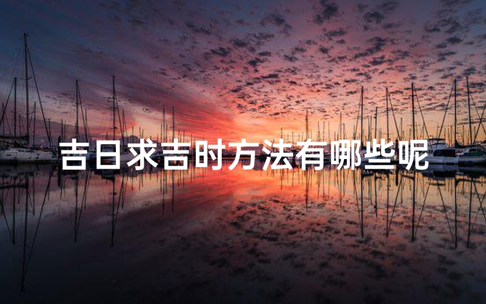 吉日求吉时方法有哪些呢(吉日吉时用什么方法计算)-算卦网
