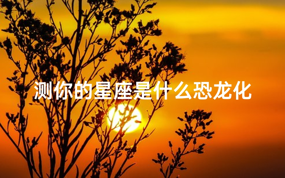 测你的星座是什么恐龙化石(恐龙的名字和特征有哪些 )-算卦网