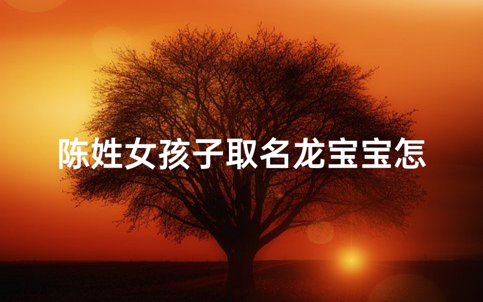 陈姓女孩子取名龙宝宝怎么取;《陈姓龙宝宝取名:探寻独特吉祥好名》-算卦网