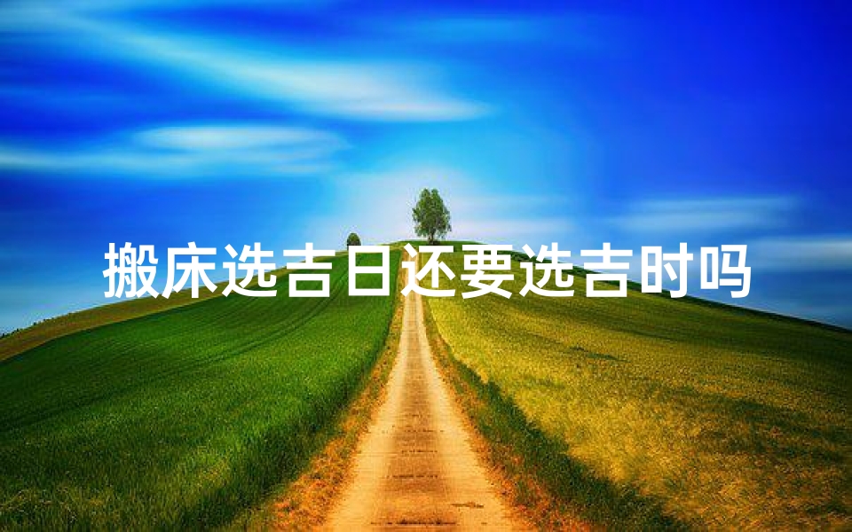 搬床选吉日还要选吉时吗(自己家移床要看日子吗)-算卦网
