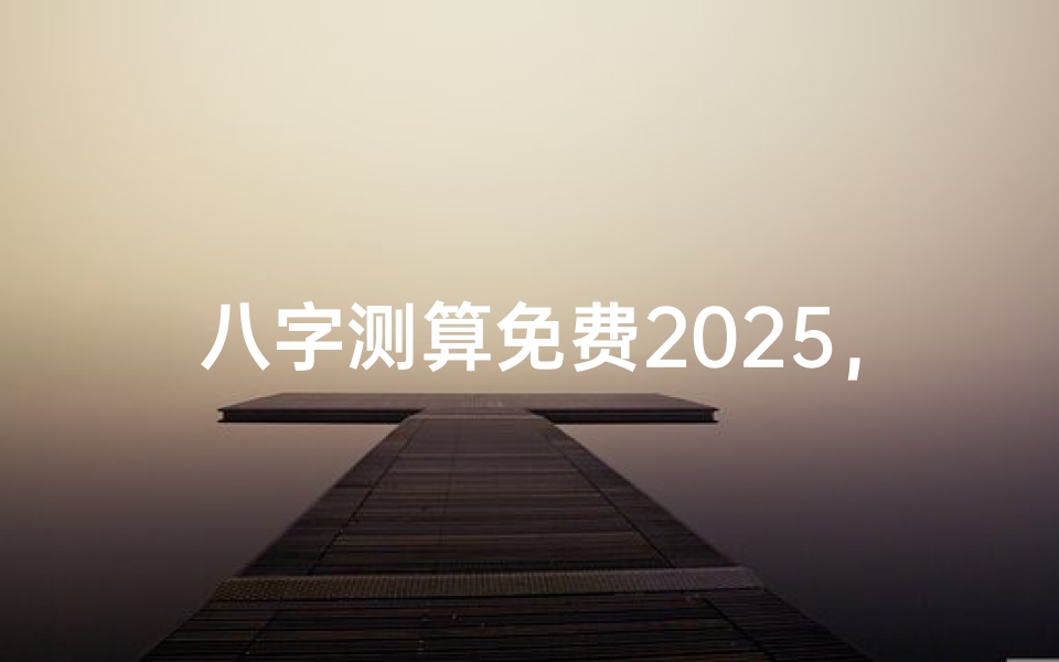 八字测算免费2025,2025年运势预测指南-算卦网