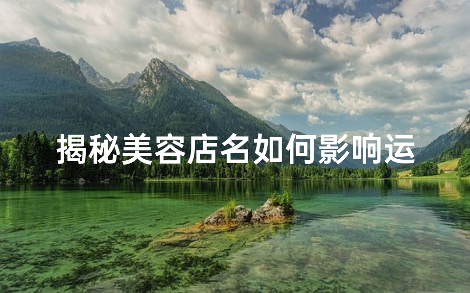 揭秘美容店名如何影响运势:名字测试吉凶大揭秘-算卦网
