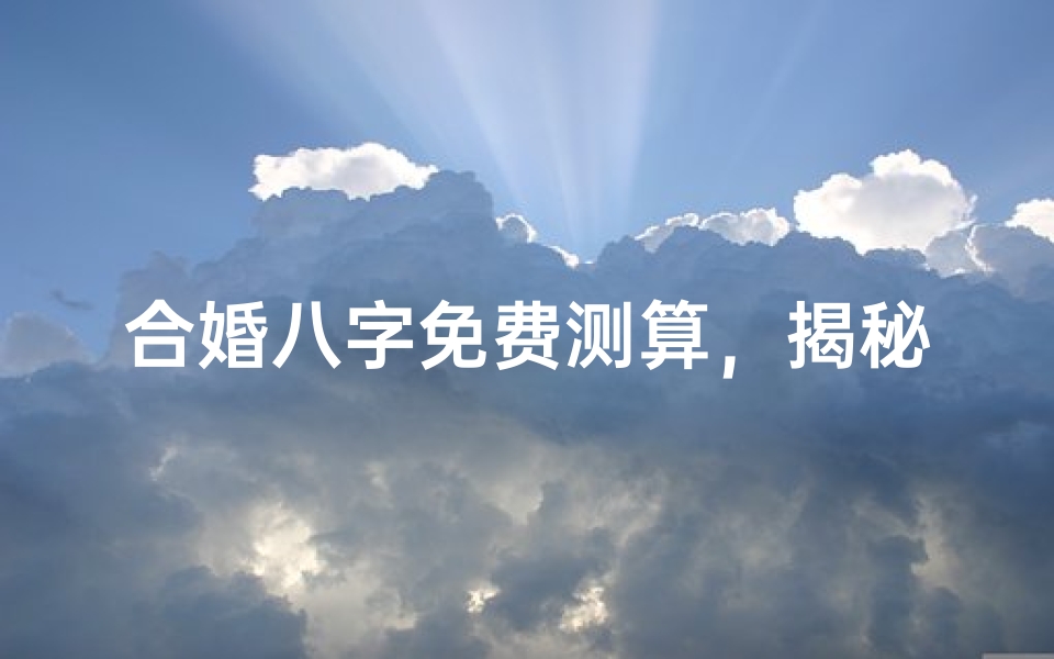 合婚八字免费测算,揭秘姻缘天定的奥秘-算卦网